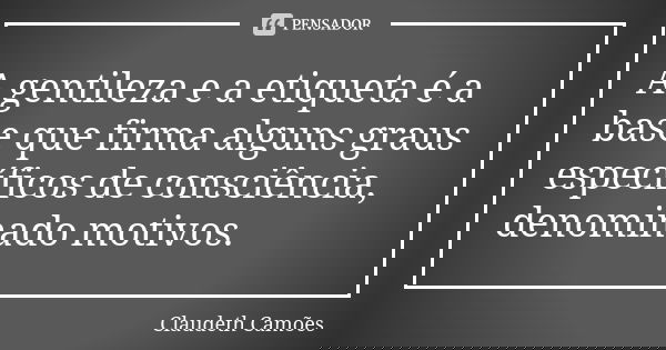 A gentileza e a etiqueta é a base que firma alguns graus específicos de consciência, denominado motivos.... Frase de Claudeth Camões.