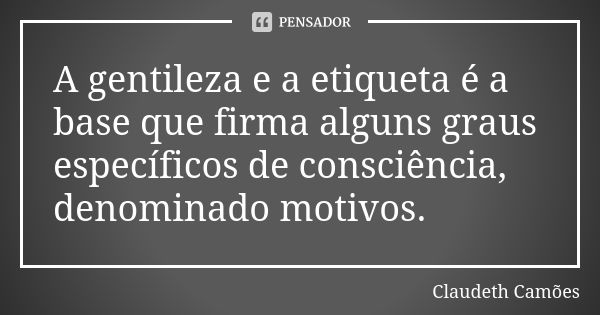 A gentileza e a etiqueta é a base que firma alguns graus específicos de consciência, denominado motivos.... Frase de Claudeth Camões.