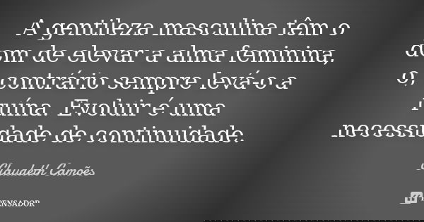 A gentileza masculina têm o dom de elevar a alma feminina, o, contrário sempre levá-o a ruína. Evoluir é uma necessidade de continuidade.... Frase de Claudeth Camões.