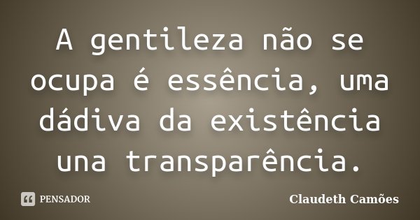 A gentileza não se ocupa é essência, uma dádiva da existência una transparência.... Frase de Claudeth Camões.