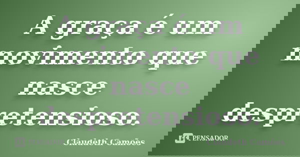 A graça é um movimento que nasce despretensioso.... Frase de Claudeth Camões.
