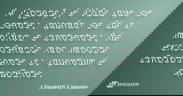 A (graça) é Vida que se sente; quando se dá o melhor e contente; há existência nos mostra confortante o; quantum é aparEnte.... Frase de Claudeth Camões.