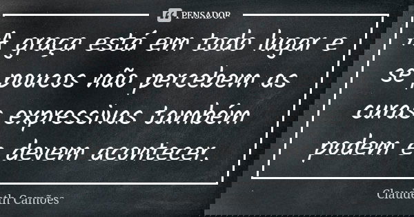 A graça está em todo lugar e se poucos não percebem as curas expressivas também podem e devem acontecer.... Frase de Claudeth Camões.