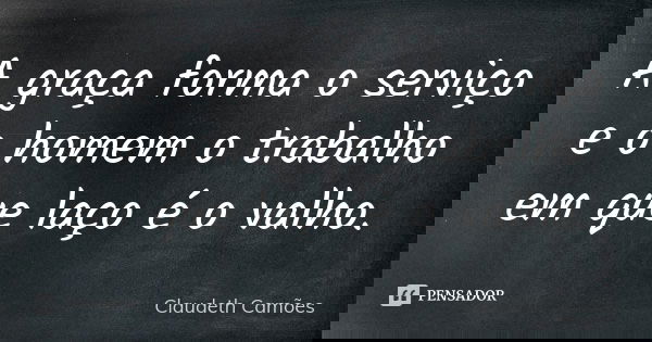 A graça forma o serviço e o homem o trabalho em que laço é o valho.... Frase de Claudeth Camões.