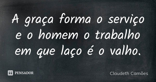 A graça forma o serviço e o homem o trabalho em que laço é o valho.... Frase de Claudeth Camões.