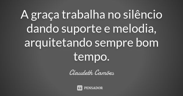 A graça trabalha no silêncio dando suporte e melodia, arquitetando sempre bom tempo.... Frase de Claudeth Camões.