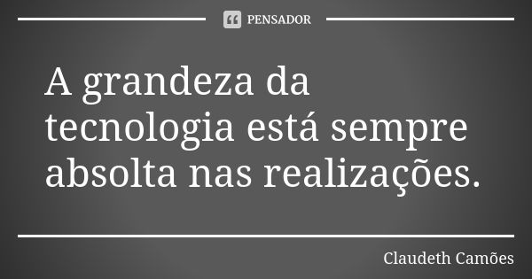 A grandeza da tecnologia está sempre absolta nas realizações.... Frase de Claudeth Camões.