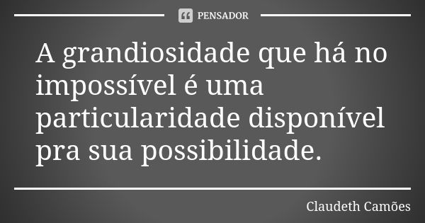 A grandiosidade que há no impossível é uma particularidade disponível pra sua possibilidade.... Frase de Claudeth Camões.