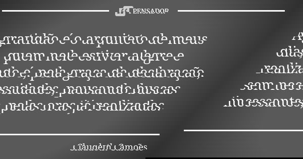 A gratidão é o arquiteto de meus dias, quem nele estiver alegre e realizado é, pela graça da declaração, sem necessidades, pausando buscas incessantes, pelas or... Frase de Claudeth Camões.