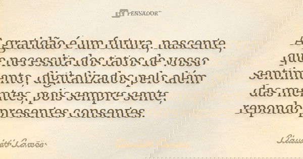 A gratidão é um futura, nascente, que necessita dos tatos de vosso sentimento, digitalizados pelo além das mentes, pois sempre sente, repondo presentes consente... Frase de Claudeth Camões.