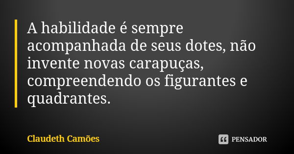 A habilidade é sempre acompanhada de seus dotes, não invente novas carapuças, compreendendo os figurantes e quadrantes.... Frase de Claudeth Camões.