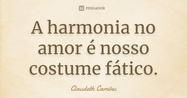 A harmonia no amor é nosso costume fático.... Frase de Claudeth Camões.