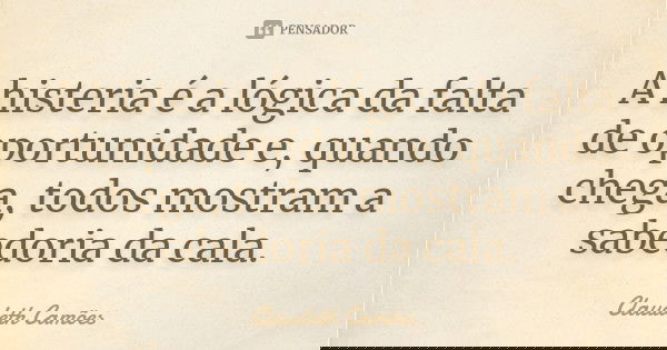 A histeria é a lógica da falta de oportunidade e, quando chega, todos mostram a sabedoria da cala.... Frase de Claudeth Camões.