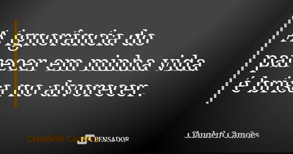 A ignorância do parecer em minha vida é brisa no alvorecer.... Frase de Claudeth Camões.
