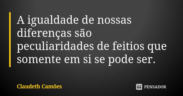 A igualdade de nossas diferenças são peculiaridades de feitios que somente em si se pode ser.... Frase de Claudeth Camões.