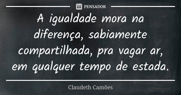 A igualdade mora na diferença, sabiamente compartilhada, pra vagar ar, em qualquer tempo de estada.... Frase de Claudeth Camões.