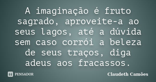 A imaginação é fruto sagrado, aproveite-a ao seus lagos, até a dúvida sem caso corrói a beleza de seus traços, diga adeus aos fracassos.... Frase de Claudeth Camões.