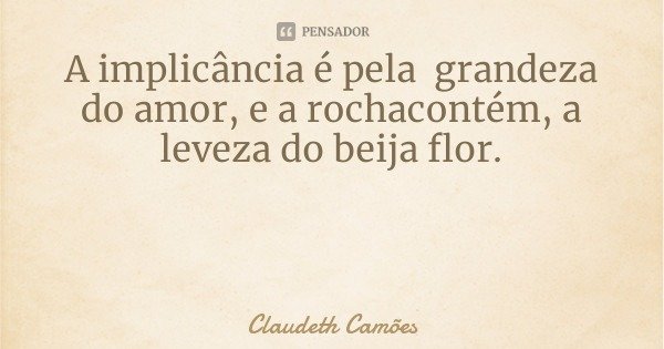 A implicância é pela grandeza do amor, e a rochacontém, a leveza do beija flor.... Frase de Claudeth Camões.