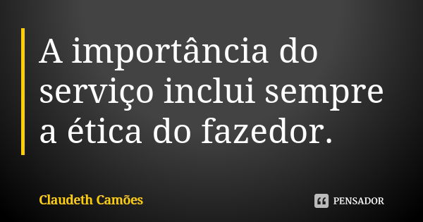 A importância do serviço inclui sempre a ética do fazedor.... Frase de Claudeth Camões.