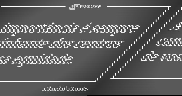 A importância é sempre caminhante dos centros de vossa equidade.... Frase de Claudeth Camões.