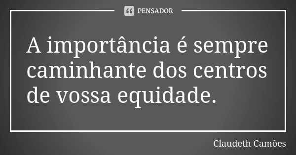 A importância é sempre caminhante dos centros de vossa equidade.... Frase de Claudeth Camões.