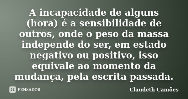 A incapacidade de alguns (hora) é a sensibilidade de outros, onde o peso da massa independe do ser, em estado negativo ou positivo, isso equivale ao momento da ... Frase de Claudeth Camões.