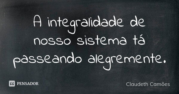 A integralidade de nosso sistema tá passeando alegremente.... Frase de Claudeth Camões.