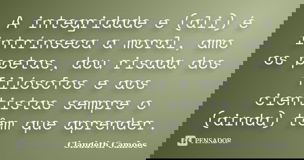 A integridade e (ali) é intrínseca a moral, amo os poetas, dou risada dos filósofos e aos cientistas sempre o (ainda) têm que aprender.... Frase de Claudeth Camões.
