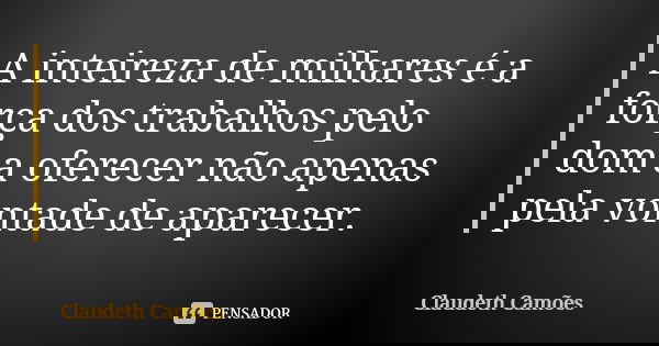 A inteireza de milhares é a força dos trabalhos pelo dom a oferecer não apenas pela vontade de aparecer.... Frase de Claudeth Camões.