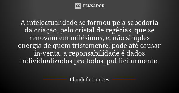 A intelectualidade se formou pela sabedoria da criação, pelo cristal de regêcias, que se renovam em milésimos, e, não simples energia de quem tristemente, pode ... Frase de Claudeth Camões.