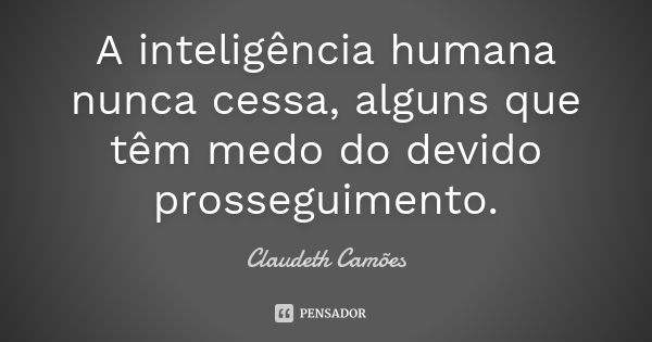 A inteligência humana nunca cessa, alguns que têm medo do devido prosseguimento.... Frase de Claudeth Camões.