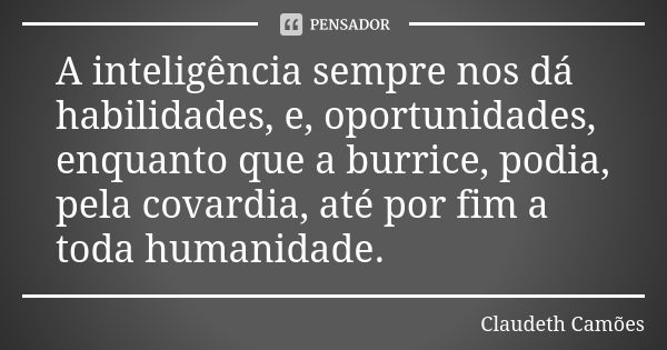 A inteligência sempre nos dá habilidades, e, oportunidades, enquanto que a burrice, podia, pela covardia, até por fim a toda humanidade.... Frase de Claudeth Camões.