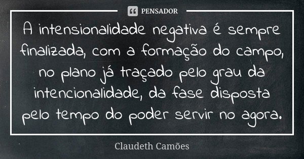 A intensionalidade negativa é sempre finalizada, com a formação do campo, no plano já traçado pelo grau da intencionalidade, da fase disposta pelo tempo do pode... Frase de Claudeth Camões.