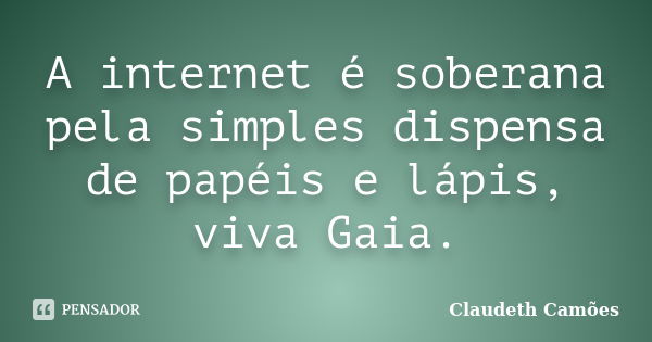 A internet é soberana pela simples dispensa de papéis e lápis, viva Gaia.... Frase de Claudeth Camões.