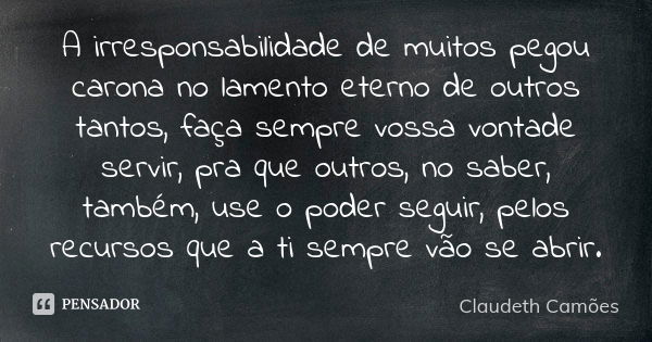 A irresponsabilidade de muitos pegou carona no lamento eterno de outros tantos, faça sempre vossa vontade servir, pra que outros, no saber, também, use o poder ... Frase de Claudeth Camões.