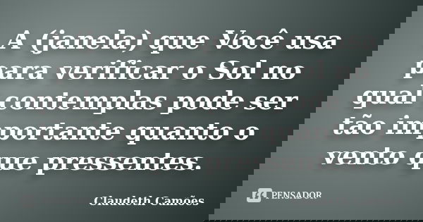 A (janela) que Você usa para verificar o Sol no qual contemplas pode ser tão importante quanto o vento que pressentes.... Frase de Claudeth Camões.