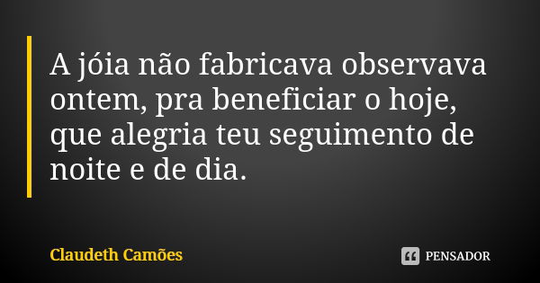 A jóia não fabricava observava ontem, pra beneficiar o hoje, que alegria teu seguimento de noite e de dia.... Frase de Claudeth Camões.