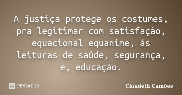 A justiça protege os costumes, pra legitimar com satisfação, equacional equanime, às leituras de saúde, segurança, e, educação.... Frase de Claudeth Camões.