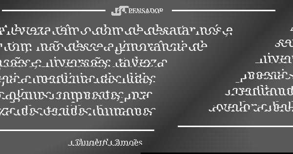 A leveza têm o dom de desatar nós e, seu tom, não desce a ignorância de invenções e, inversões, talvez a poesia seja a medicina das lidas, creditando alguns com... Frase de Claudeth Camões.