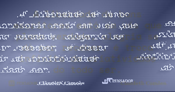 A liberdade de bons escritores está em vós que plana verdade, alegria se dá por receber, é troca infinita da criatividade do todo ser.... Frase de Claudeth Camões.