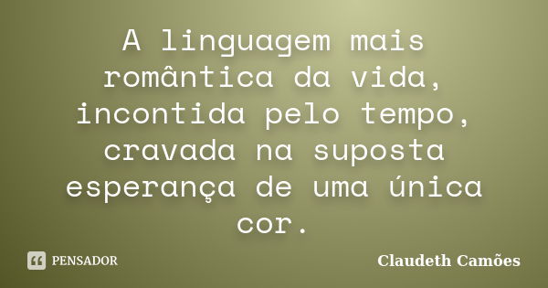 A linguagem mais romântica da vida, incontida pelo tempo, cravada na suposta esperança de uma única cor.... Frase de Claudeth Camões.