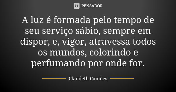 A luz é formada pelo tempo de seu serviço sábio, sempre em dispor, e, vigor, atravessa todos os mundos, colorindo e perfumando por onde for.... Frase de Claudeth Camões.