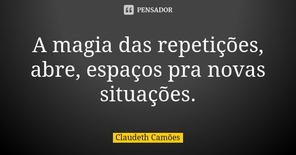 A magia das repetições, abre, espaços pra novas situações.... Frase de Claudeth Camões.