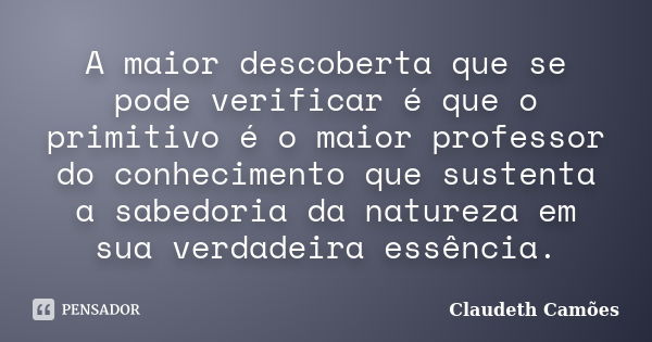 A maior descoberta que se pode verificar é que o primitivo é o maior professor do conhecimento que sustenta a sabedoria da natureza em sua verdadeira essência.... Frase de Claudeth Camões.