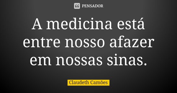 A medicina está entre nosso afazer em nossas sinas.... Frase de Claudeth Camões.