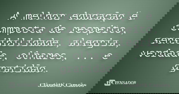 A melhor educação é composta de respeito, sensibilidade, alegria, verdade, olhares, ... e gratidão.... Frase de Claudeth Camões.