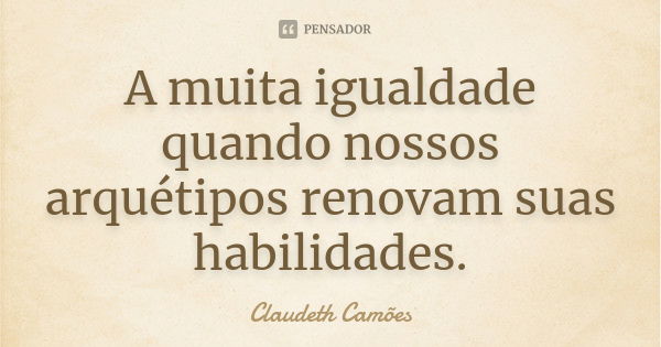 A muita igualdade quando nossos arquétipos renovam suas habilidades.... Frase de Claudeth Camões.