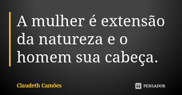 A mulher é extensão da natureza e o homem sua cabeça.... Frase de Claudeth Camões.