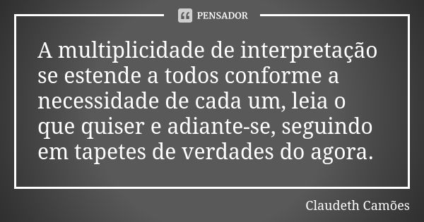 A multiplicidade de interpretação se estende a todos conforme a necessidade de cada um, leia o que quiser e adiante-se, seguindo em tapetes de verdades do agora... Frase de Claudeth Camões.