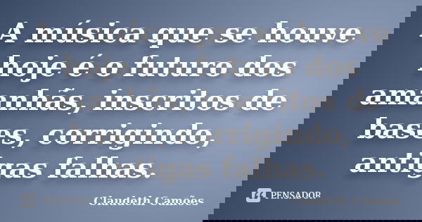 A música que se houve hoje é o futuro dos amanhãs, inscritos de bases, corrigindo, antigas falhas.... Frase de Claudeth Camões.